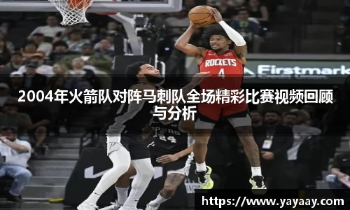 2004年火箭队对阵马刺队全场精彩比赛视频回顾与分析